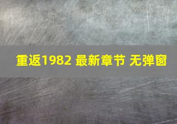 重返1982 最新章节 无弹窗